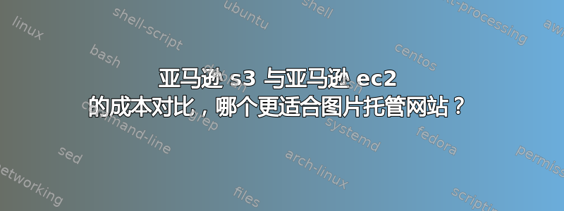 亚马逊 s3 与亚马逊 ec2 的成本对比，哪个更适合图片托管网站？