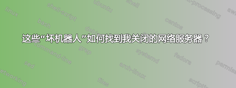 这些“坏机器人”如何找到我关闭的网络服务器？