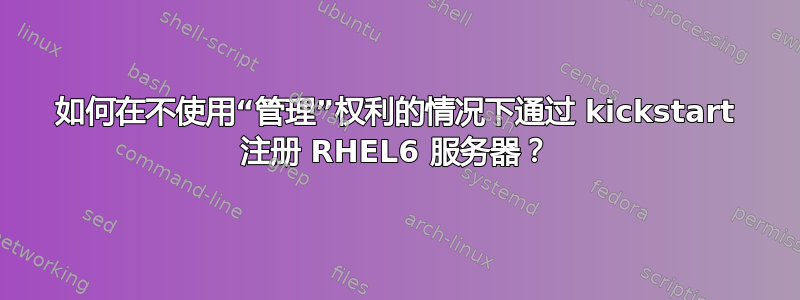 如何在不使用“管理”权利的情况下通过 kickstart 注册 RHEL6 服务器？