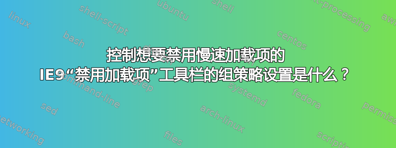 控制想要禁用慢速加载项的 IE9“禁用加载项”工具栏的组策略设置是什么？