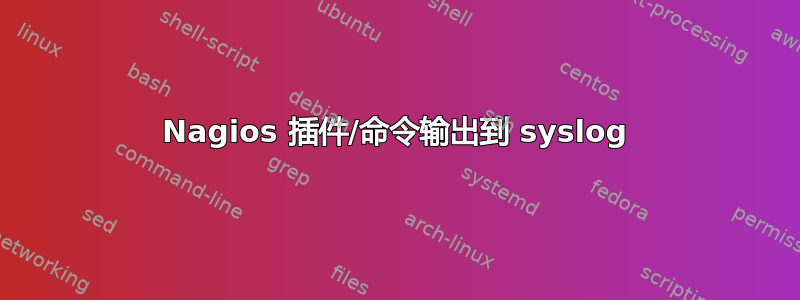 Nagios 插件/命令输出到 syslog