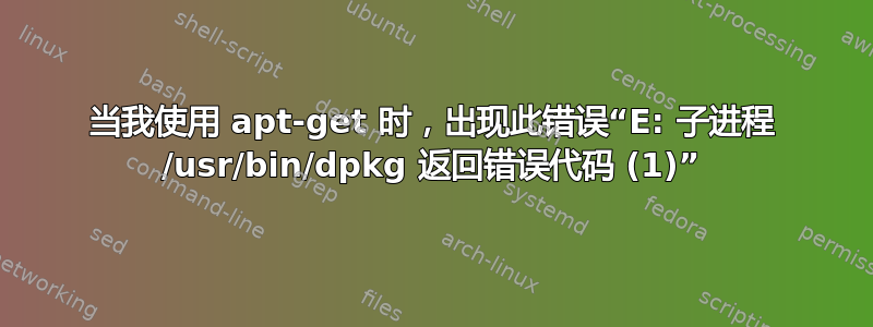 当我使用 apt-get 时，出现此错误“E: 子进程 /usr/bin/dpkg 返回错误代码 (1)”