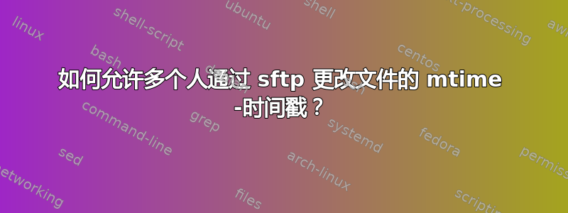 如何允许多个人通过 sftp 更改文件的 mtime -时间戳？