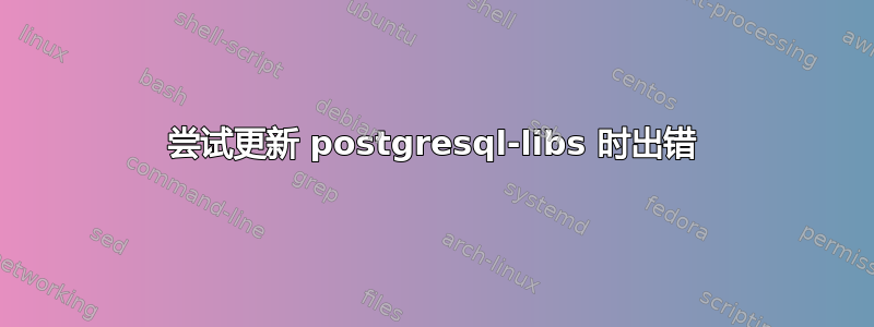 尝试更新 postgresql-libs 时出错