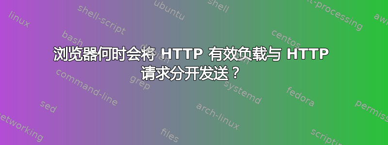 浏览器何时会将 HTTP 有效负载与 HTTP 请求分开发送？