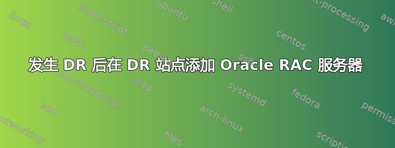 发生 DR 后在 DR 站点添加 Oracle RAC 服务器