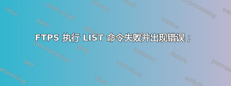 FTPS 执行 LIST 命令失败并出现错误；