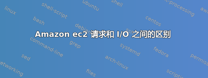 Amazon ec2 请求和 I/O 之间的区别