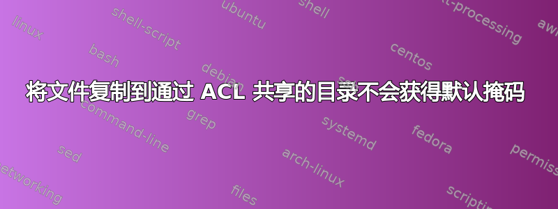 将文件复制到通过 ACL 共享的目录不会获得默认掩码