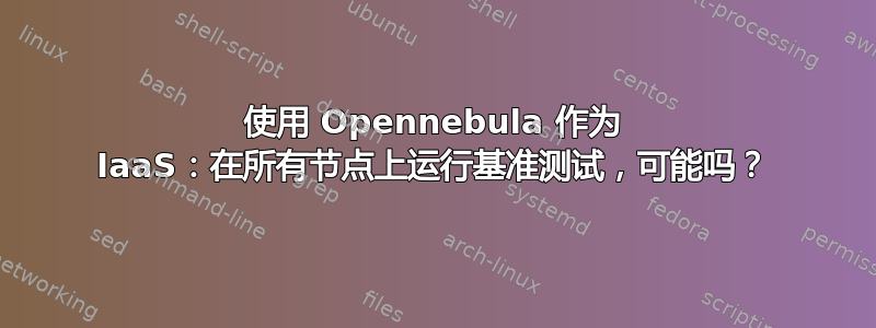 使用 Opennebula 作为 IaaS：在所有节点上运行基准测试，可能吗？