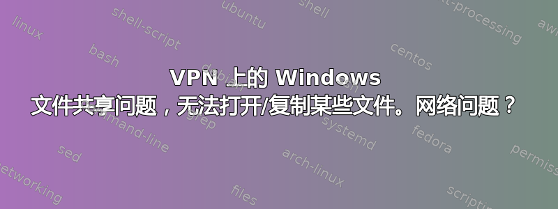 VPN 上的 Windows 文件共享问题，无法打开/复制某些文件。网络问题？