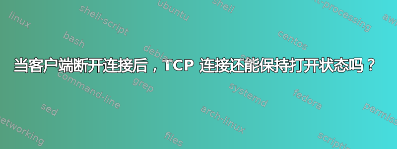 当客户端断开连接后，TCP 连接还能保持打开状态吗？