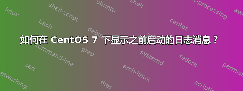 如何在 CentOS 7 下显示之前启动的日志消息？