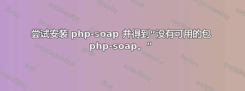 尝试安装 php-soap 并得到“没有可用的包 php-soap。”