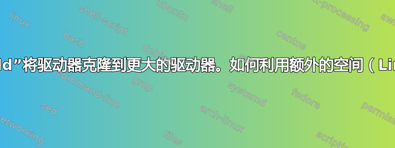 我使用“dd”将驱动器克隆到更大的驱动器。如何利用额外的空间（Linux）？