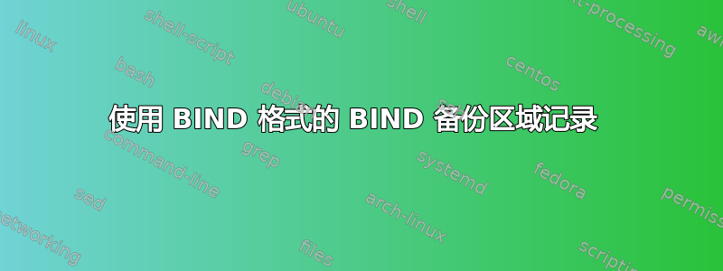 使用 BIND 格式的 BIND 备份区域记录 