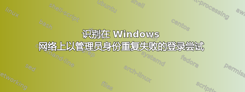 识别在 Windows 网络上以管理员身份重复失败的登录尝试