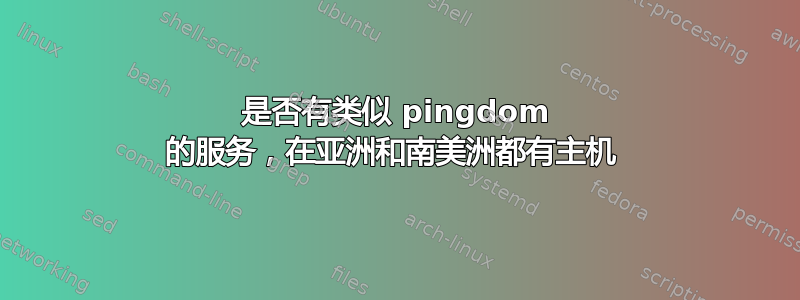 是否有类似 pingdom 的服务，在亚洲和南美洲都有主机 