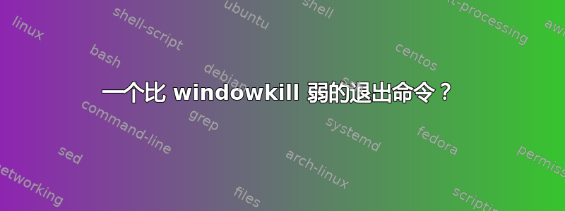 一个比 windowkill 弱的退出命令？