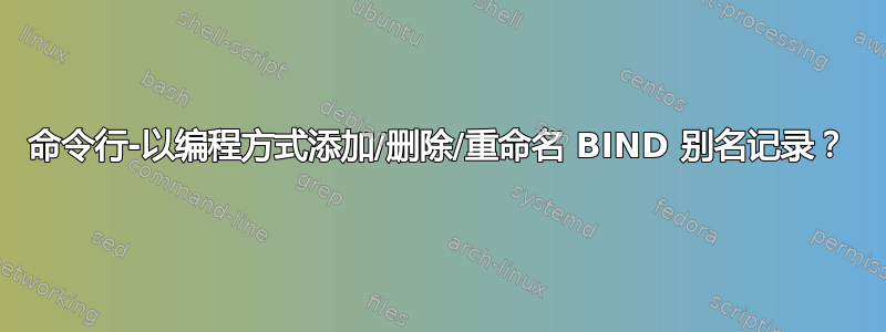 命令行-以编程方式添加/删除/重命名 BIND 别名记录？