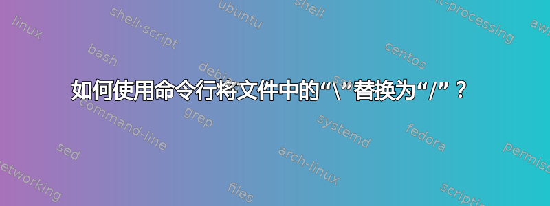 如何使用命令行将文件中的“\”替换为“/”？