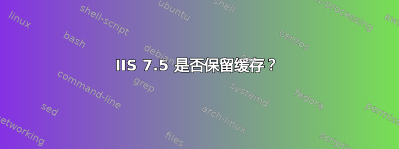 IIS 7.5 是否保留缓存？