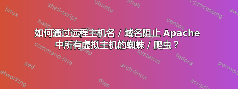 如何通过远程主机名 / 域名阻止 Apache 中所有虚拟主机的蜘蛛 / 爬虫？