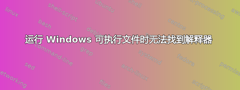 运行 Windows 可执行文件时无法找到解释器