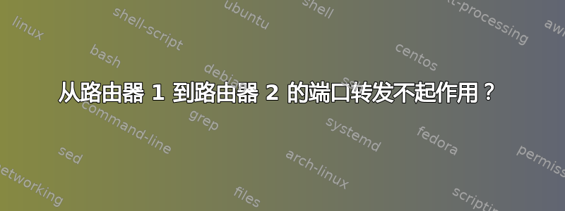 从路由器 1 到路由器 2 的端口转发不起作用？