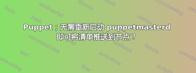 Puppet；无需重新启动 puppetmasterd 即可将清单推送到节点？