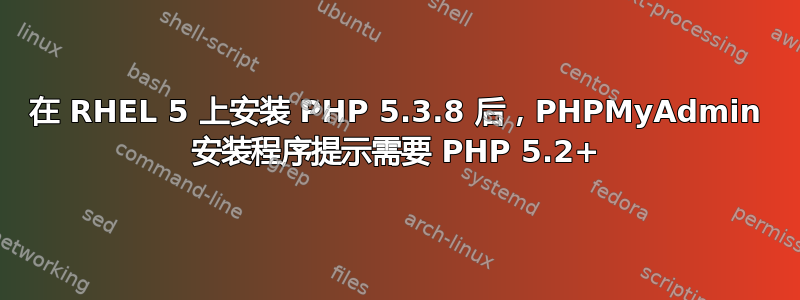 在 RHEL 5 上安装 PHP 5.3.8 后，PHPMyAdmin 安装程序提示需要 PHP 5.2+