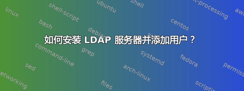 如何安装 LDAP 服务器并添加用户？