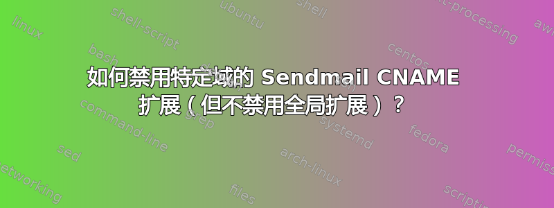 如何禁用特定域的 Sendmail CNAME 扩展（但不禁用全局扩展）？