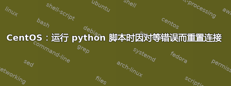 CentOS：运行 python 脚本时因对等错误而重置连接