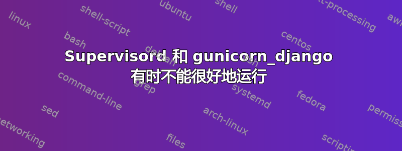 Supervisord 和 gunicorn_django 有时不能很好地运行