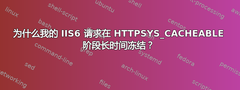 为什么我的 IIS6 请求在 HTTPSYS_CACHEABLE 阶段长时间冻结？