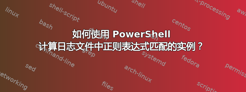 如何使用 PowerShell 计算日志文件中正则表达式匹配的实例？