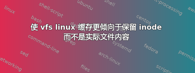 使 vfs linux 缓存更倾向于保留 inode 而不是实际文件内容