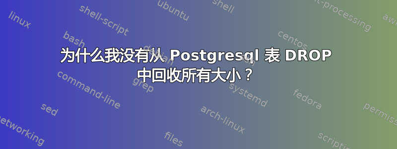 为什么我没有从 Postgresql 表 DROP 中回收所有大小？