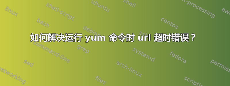 如何解决运行 yum 命令时 url 超时错误？