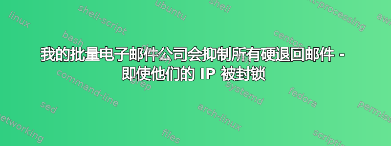 我的批量电子邮件公司会抑制所有硬退回邮件 - 即使他们的 IP 被封锁