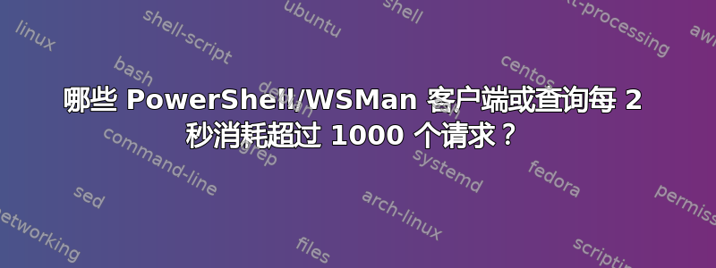 哪些 PowerShell/WSMan 客户端或查询每 2 秒消耗超过 1000 个请求？