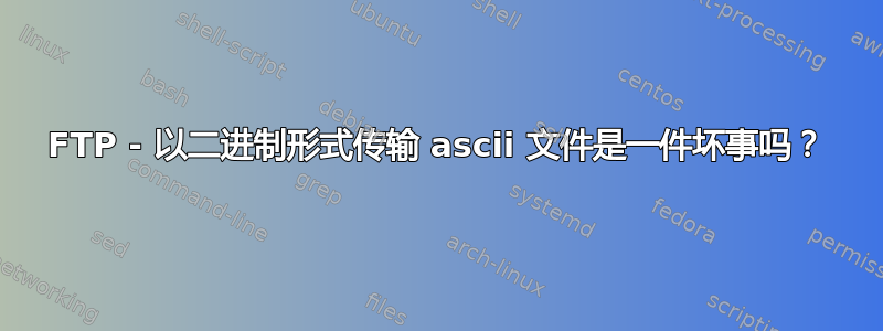 FTP - 以二进制形式传输 ascii 文件是一件坏事吗？