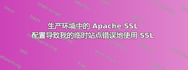 生产环境中的 Apache SSL 配置导致我的临时站点错误地使用 SSL