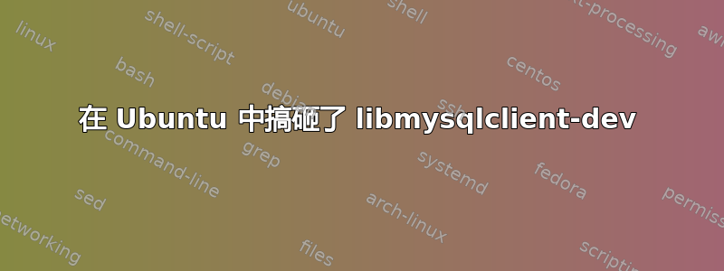 在 Ubuntu 中搞砸了 libmysqlclient-dev