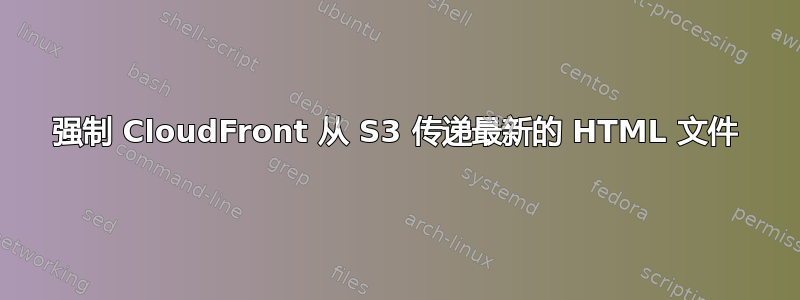 强制 CloudFront 从 S3 传递最新的 HTML 文件