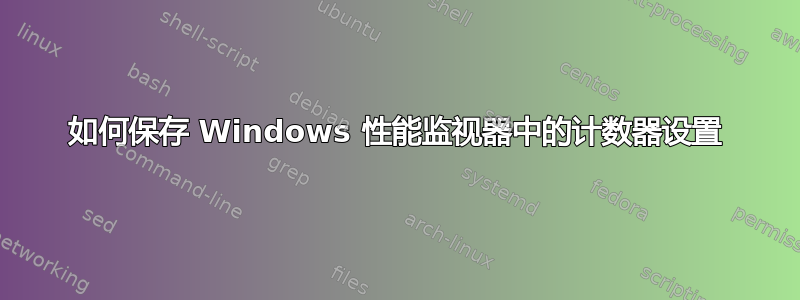 如何保存 Windows 性能监视器中的计数器设置