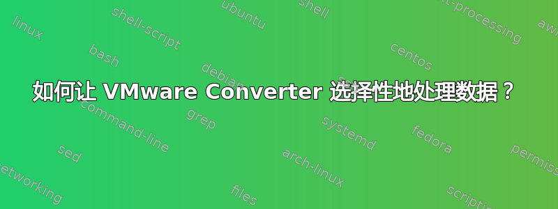 如何让 VMware Converter 选择性地处理数据？