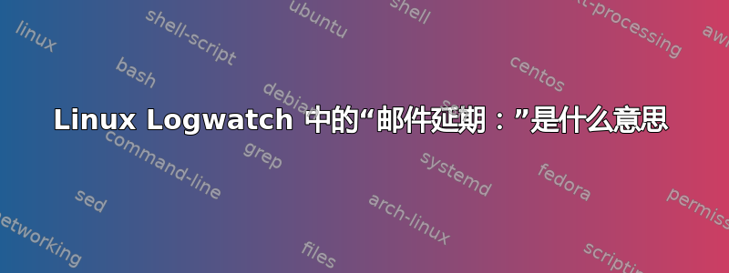 Linux Logwatch 中的“邮件延期：”是什么意思