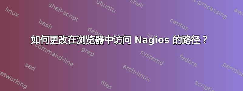 如何更改在浏览器中访问 Nagios 的路径？